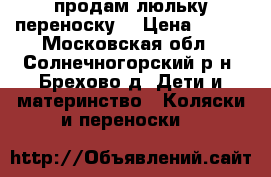  продам люльку переноску  › Цена ­ 500 - Московская обл., Солнечногорский р-н, Брехово д. Дети и материнство » Коляски и переноски   